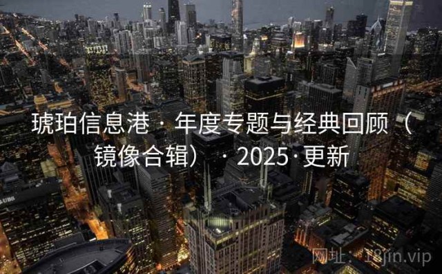 琥珀信息港 · 年度专题与经典回顾（镜像合辑） · 2025·更新