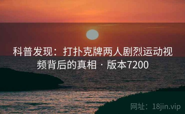 科普发现：打扑克牌两人剧烈运动视频背后的真相 · 版本7200