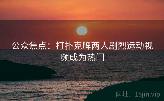 公众焦点：打扑克牌两人剧烈运动视频成为热门