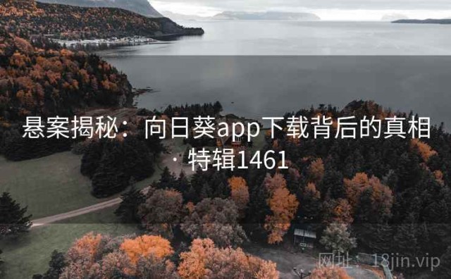 悬案揭秘：向日葵app下载背后的真相 · 特辑1461