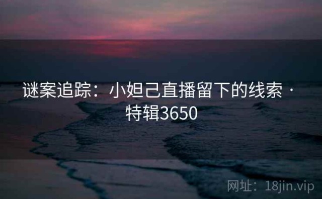 谜案追踪：小妲己直播留下的线索 · 特辑3650