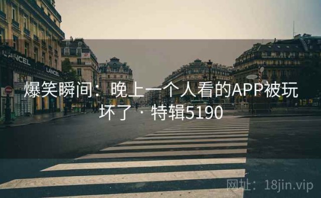 爆笑瞬间：晚上一个人看的APP被玩坏了 · 特辑5190