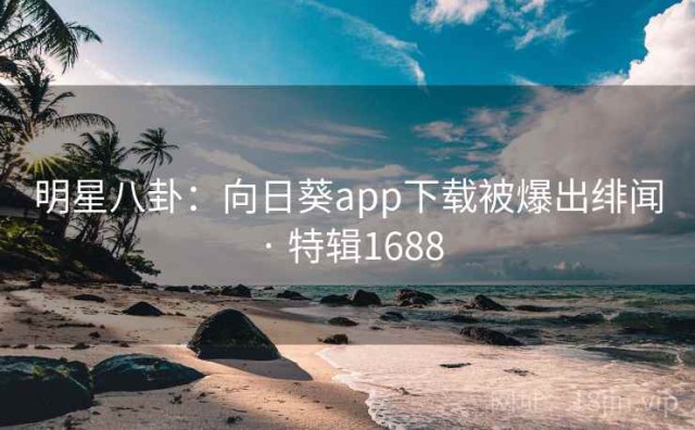 明星八卦：向日葵app下载被爆出绯闻 · 特辑1688