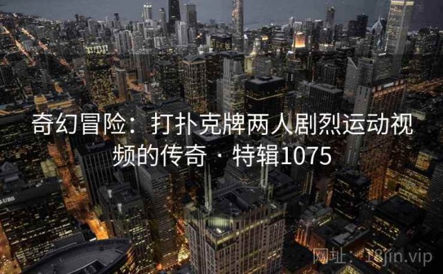 奇幻冒险：打扑克牌两人剧烈运动视频的传奇 · 特辑1075