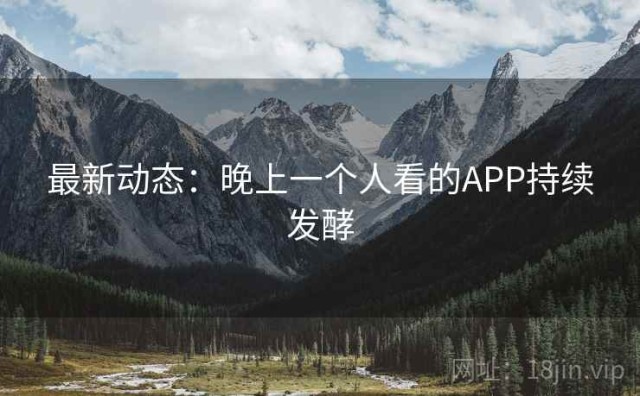最新动态：晚上一个人看的APP持续发酵