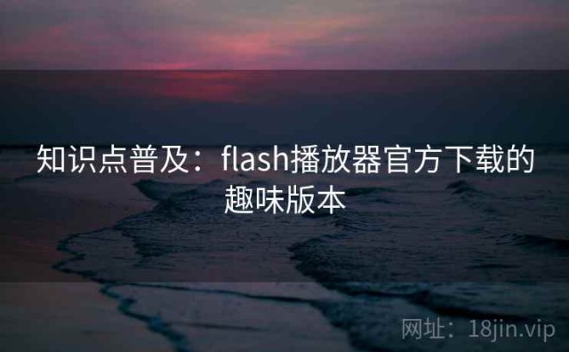 知识点普及：flash播放器官方下载的趣味版本