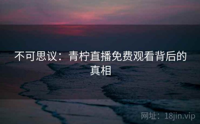 不可思议：青柠直播免费观看背后的真相