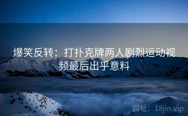 爆笑反转：打扑克牌两人剧烈运动视频最后出乎意料