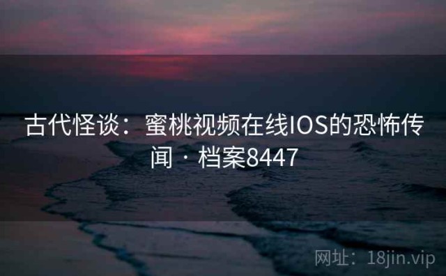 古代怪谈：蜜桃视频在线IOS的恐怖传闻 · 档案8447