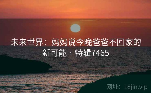 未来世界：妈妈说今晚爸爸不回家的新可能 · 特辑7465