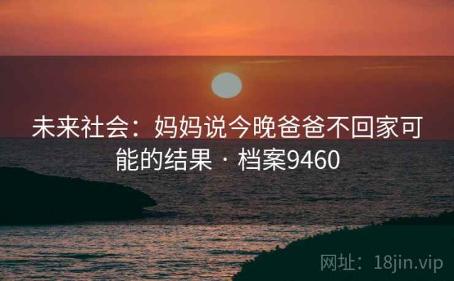 未来社会：妈妈说今晚爸爸不回家可能的结果 · 档案9460