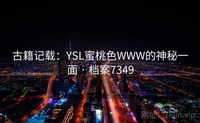 古籍记载：YSL蜜桃色WWW的神秘一面 · 档案7349