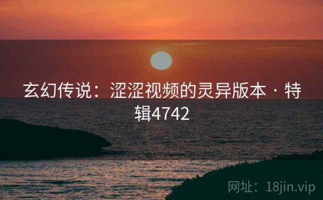玄幻传说：涩涩视频的灵异版本 · 特辑4742