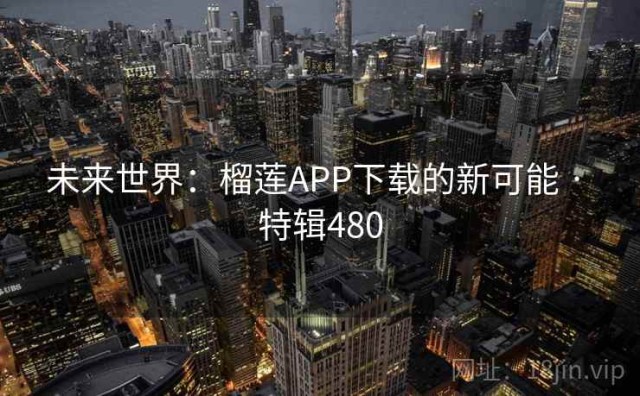 未来世界：榴莲APP下载的新可能 · 特辑480