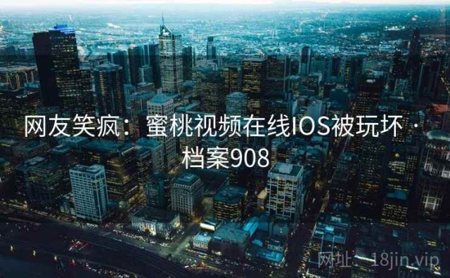 网友笑疯：蜜桃视频在线IOS被玩坏 · 档案908