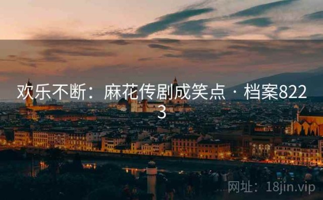 欢乐不断：麻花传剧成笑点 · 档案8223