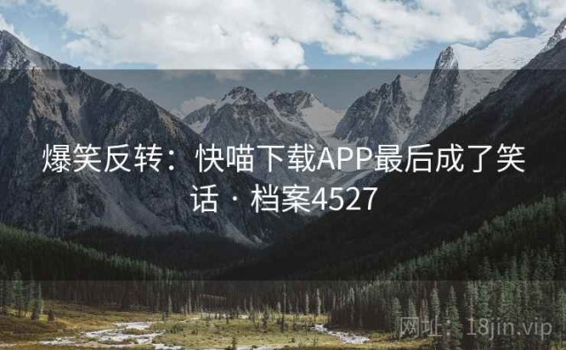 爆笑反转：快喵下载APP最后成了笑话 · 档案4527