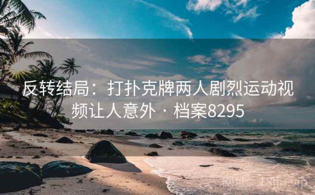 反转结局：打扑克牌两人剧烈运动视频让人意外 · 档案8295