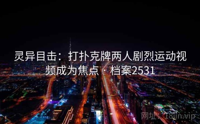 灵异目击：打扑克牌两人剧烈运动视频成为焦点 · 档案2531