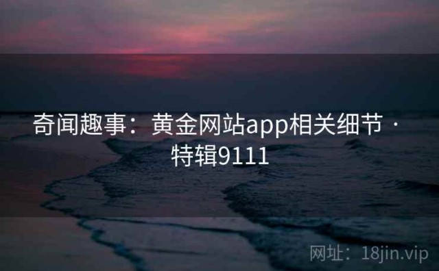 奇闻趣事：黄金网站app相关细节 · 特辑9111