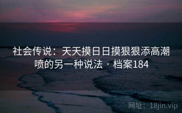 社会传说：天天摸日日摸狠狠添高潮喷的另一种说法 · 档案184