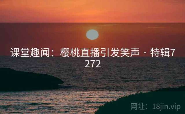 课堂趣闻：樱桃直播引发笑声 · 特辑7272