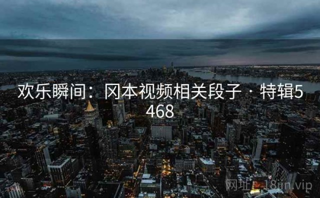 欢乐瞬间：冈本视频相关段子 · 特辑5468