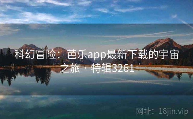 科幻冒险：芭乐app最新下载的宇宙之旅 · 特辑3261