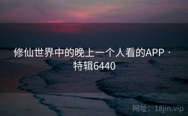 修仙世界中的晚上一个人看的APP · 特辑6440