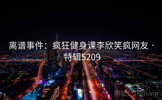 离谱事件：疯狂健身课李欣笑疯网友 · 特辑5209