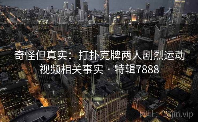 奇怪但真实：打扑克牌两人剧烈运动视频相关事实 · 特辑7888