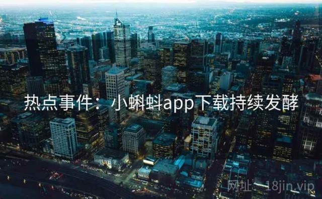 热点事件：小蝌蚪app下载持续发酵