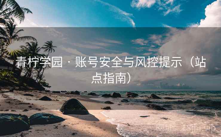 青柠学园 · 账号安全与风控提示（站点指南）