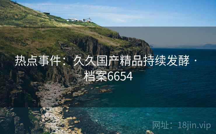 热点事件：久久国产精品持续发酵 · 档案6654