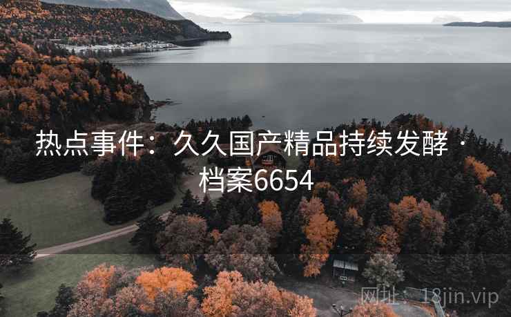 热点事件：久久国产精品持续发酵 · 档案6654