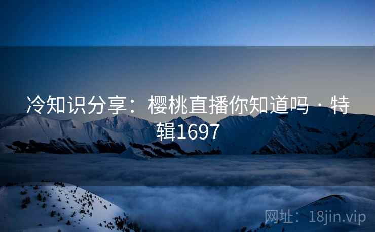 冷知识分享：樱桃直播你知道吗 · 特辑1697
