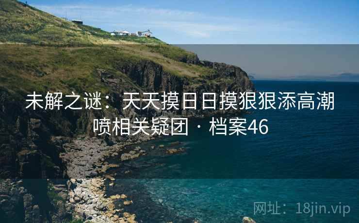 未解之谜：天天摸日日摸狠狠添高潮喷相关疑团 · 档案46