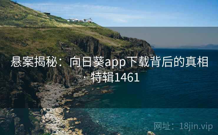 悬案揭秘：向日葵app下载背后的真相 · 特辑1461
