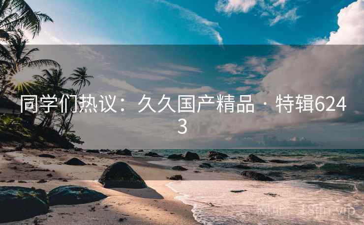 同学们热议：久久国产精品 · 特辑6243