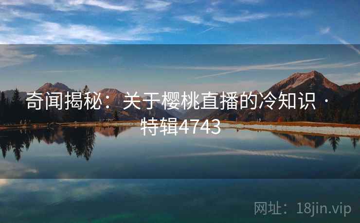 奇闻揭秘：关于樱桃直播的冷知识 · 特辑4743