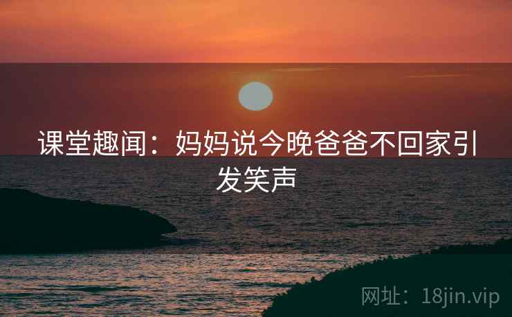 课堂趣闻：妈妈说今晚爸爸不回家引发笑声