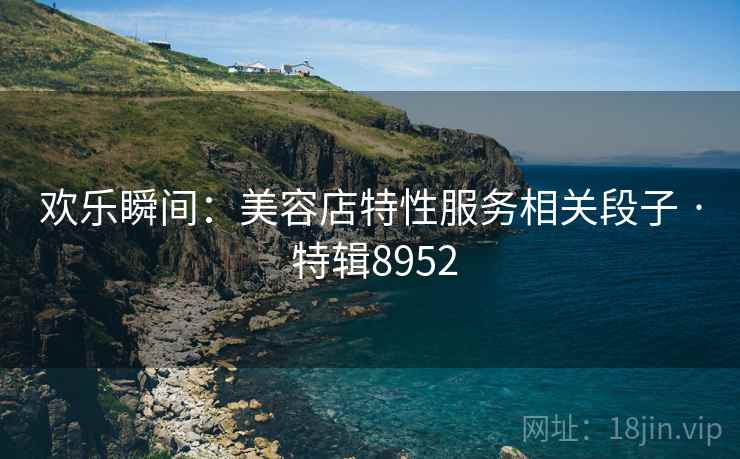 欢乐瞬间：美容店特性服务相关段子 · 特辑8952