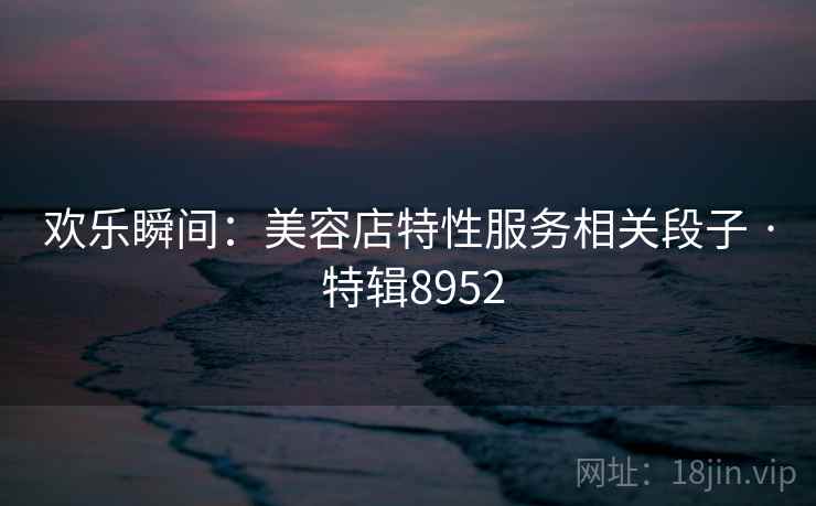 欢乐瞬间：美容店特性服务相关段子 · 特辑8952