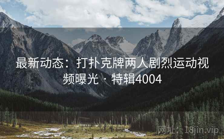 最新动态：打扑克牌两人剧烈运动视频曝光 · 特辑4004