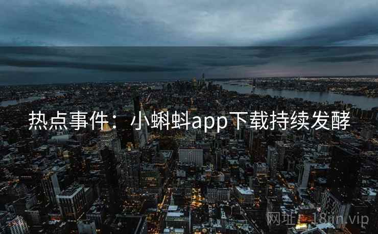 热点事件：小蝌蚪app下载持续发酵