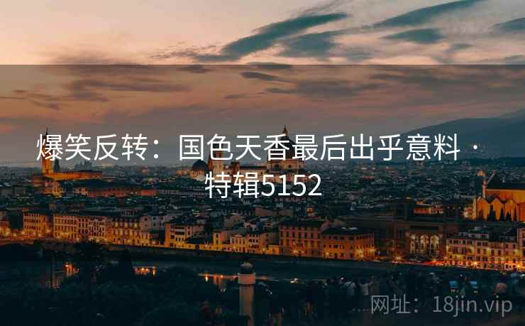 爆笑反转：国色天香最后出乎意料 · 特辑5152