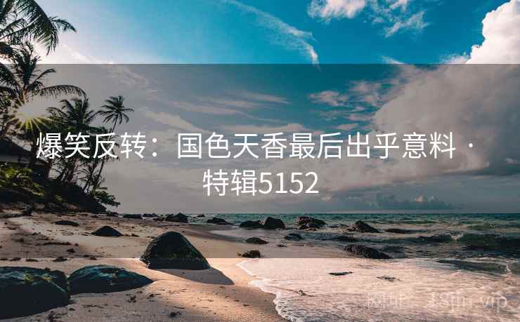 爆笑反转：国色天香最后出乎意料 · 特辑5152