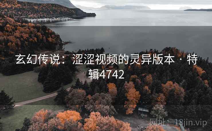 玄幻传说：涩涩视频的灵异版本 · 特辑4742