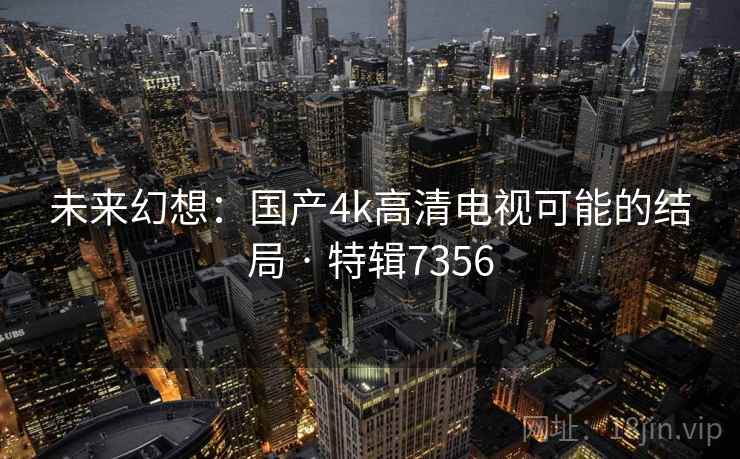 未来幻想：国产4k高清电视可能的结局 · 特辑7356