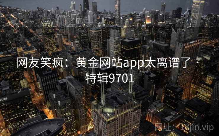 网友笑疯：黄金网站app太离谱了 · 特辑9701
